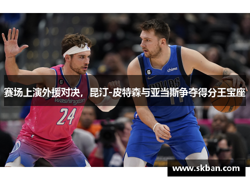 赛场上演外援对决，昆汀-皮特森与亚当斯争夺得分王宝座