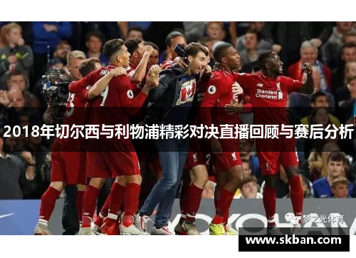 2018年切尔西与利物浦精彩对决直播回顾与赛后分析