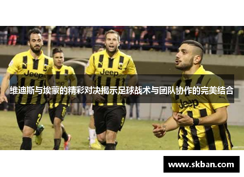 维迪斯与埃蒙的精彩对决揭示足球战术与团队协作的完美结合