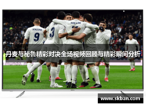 丹麦与秘鲁精彩对决全场视频回顾与精彩瞬间分析