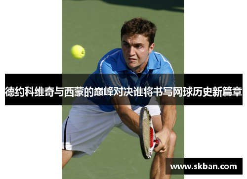 德约科维奇与西蒙的巅峰对决谁将书写网球历史新篇章
