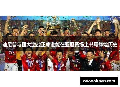 迪尼普与恒大激战正酣谁能在亚冠赛场上书写辉煌历史